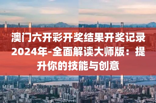 澳門六開彩開獎結果開獎記錄2024年-全面解讀大師版：提升你的技能與創意