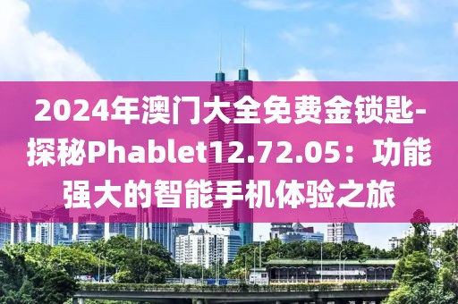 2024年澳門大全免費金鎖匙-探秘Phablet12.72.05：功能強大的智能手機體驗之旅