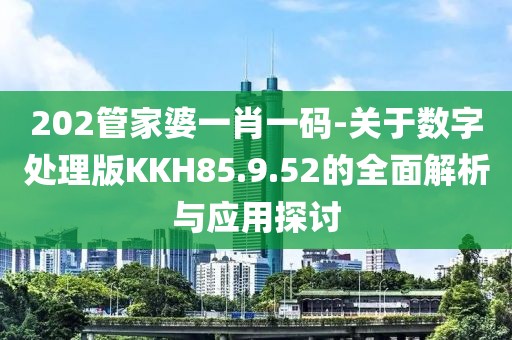 202管家婆一肖一碼-關于數字處理版KKH85.9.52的全面解析與應用探討