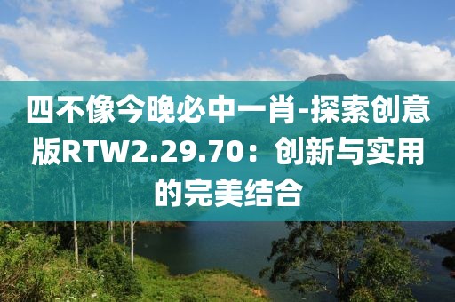 四不像今晚必中一肖-探索創意版RTW2.29.70：創新與實用的完美結合