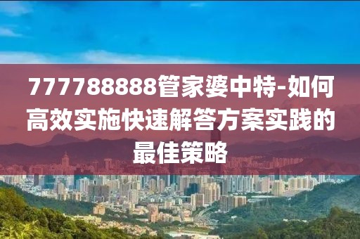 777788888管家婆中特-如何高效實施快速解答方案實踐的最佳策略