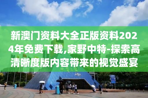 新澳門資料大全正版資料2024年免費下載,家野中特-探索高清晰度版內容帶來的視覺盛宴
