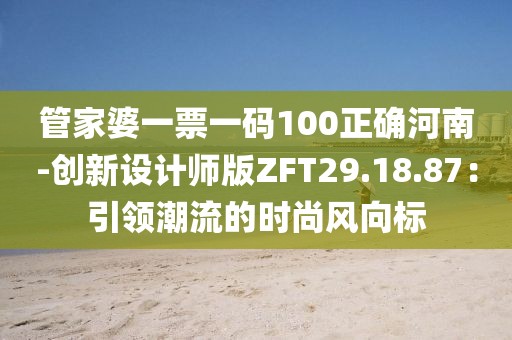 管家婆一票一碼100正確河南-創新設計師版ZFT29.18.87：引領潮流的時尚風向標