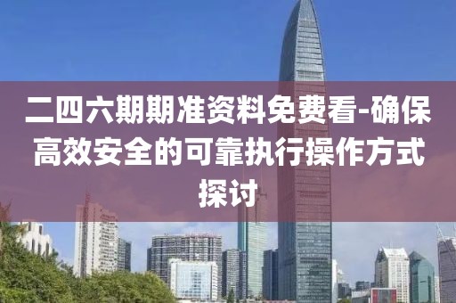 二四六期期準資料免費看-確保高效安全的可靠執行操作方式探討