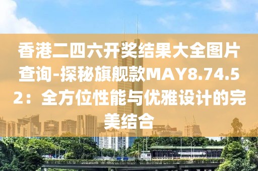 香港二四六開獎結果大全圖片查詢-探秘旗艦款MAY8.74.52：全方位性能與優雅設計的完美結合
