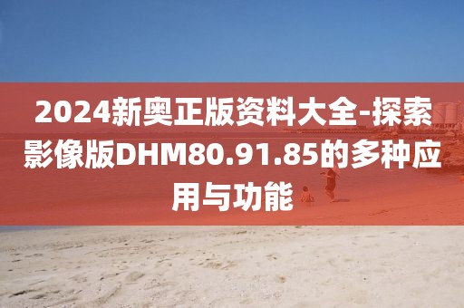 2024新奧正版資料大全-探索影像版DHM80.91.85的多種應用與功能