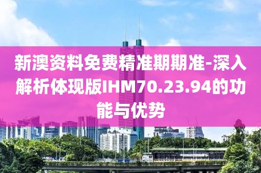 新澳資料免費精準期期準-深入解析體現版IHM70.23.94的功能與優勢