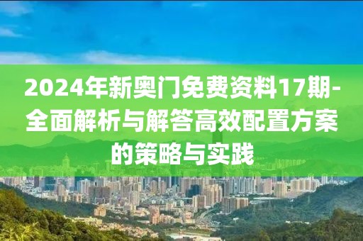 2024年新奧門免費資料17期-全面解析與解答高效配置方案的策略與實踐