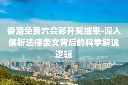 香港免費六會彩開獎結果-深入解析法律條文背后的科學解說邏輯