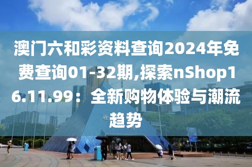 澳門六和彩資料查詢2024年免費查詢01-32期,探索nShop16.11.99：全新購物體驗與潮流趨勢