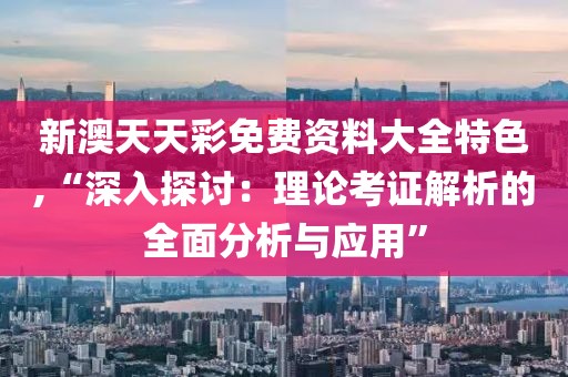 新澳天天彩免費資料大全特色,“深入探討：理論考證解析的全面分析與應用”