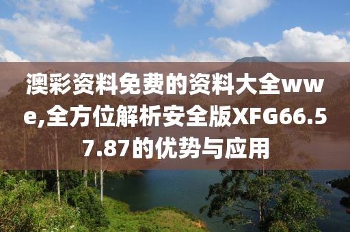 澳彩資料免費的資料大全wwe,全方位解析安全版XFG66.57.87的優勢與應用