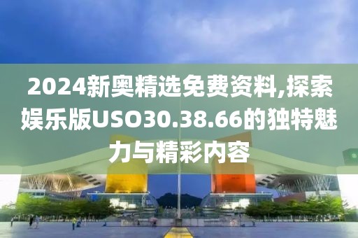 2024新奧精選免費資料,探索娛樂版USO30.38.66的獨特魅力與精彩內容
