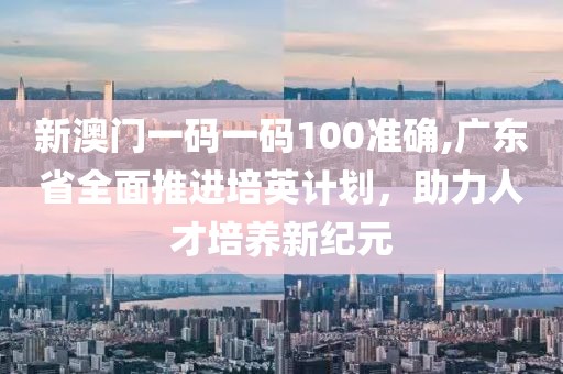 新澳門一碼一碼100準確,廣東省全面推進培英計劃，助力人才培養新紀元
