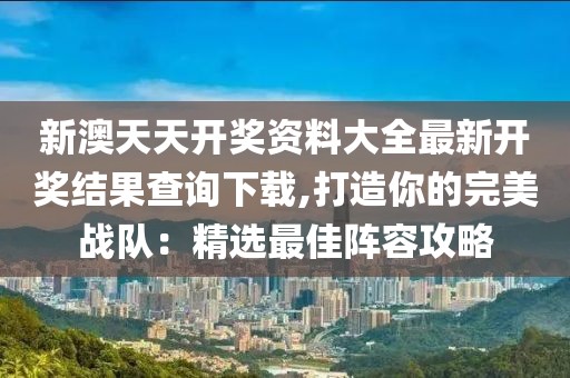 新澳天天開獎資料大全最新開獎結果查詢下載,打造你的完美戰隊：精選最佳陣容攻略
