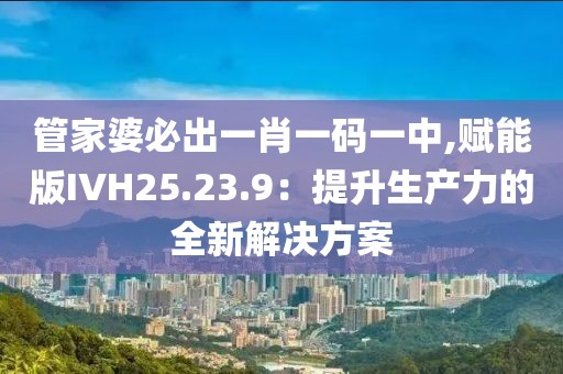 管家婆必出一肖一碼一中,賦能版IVH25.23.9：提升生產力的全新解決方案