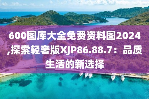 600圖庫大全免費資料圖2024,探索輕奢版XJP86.88.7：品質生活的新選擇