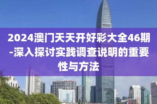 2024澳門天天開好彩大全46期-深入探討實踐調查說明的重要性與方法