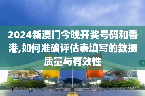 2024新澳門今晚開獎號碼和香港,如何準確評估表填寫的數據質量與有效性