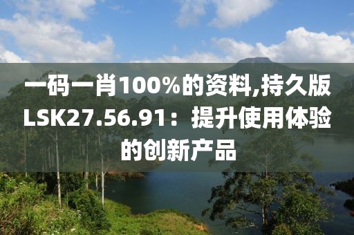 一碼一肖100%的資料,持久版LSK27.56.91：提升使用體驗的創新產品