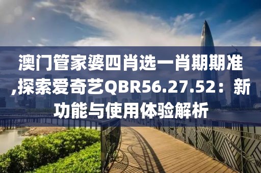 澳門管家婆四肖選一肖期期準,探索愛奇藝QBR56.27.52：新功能與使用體驗解析