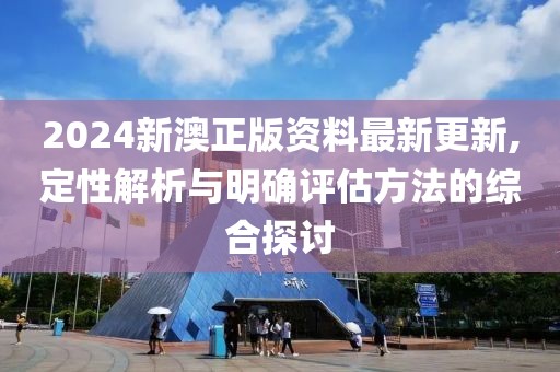 2024新澳正版資料最新更新,定性解析與明確評估方法的綜合探討
