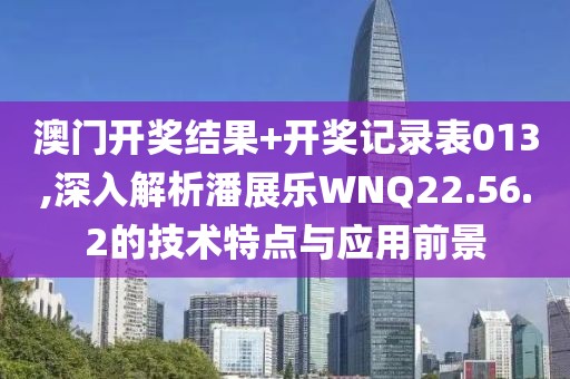 澳門開獎結果+開獎記錄表013,深入解析潘展樂WNQ22.56.2的技術特點與應用前景
