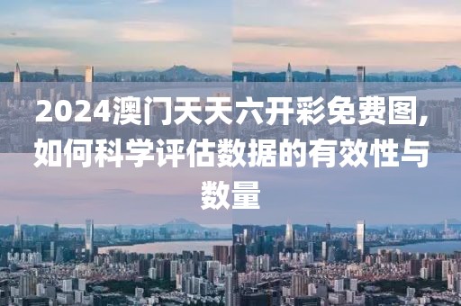 2024澳門天天六開彩免費圖,如何科學評估數據的有效性與數量
