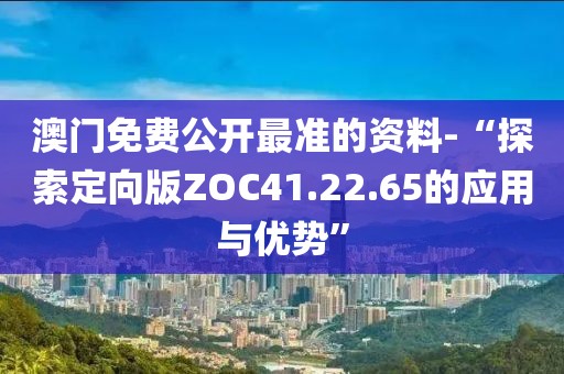 澳門免費公開最準的資料-“探索定向版ZOC41.22.65的應用與優勢”
