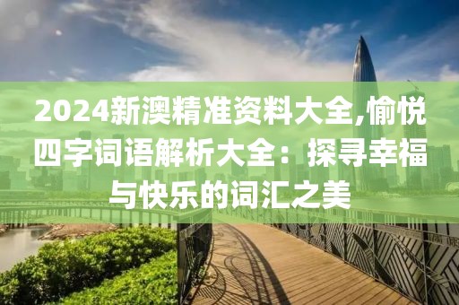 2024新澳精準資料大全,愉悅四字詞語解析大全：探尋幸福與快樂的詞匯之美