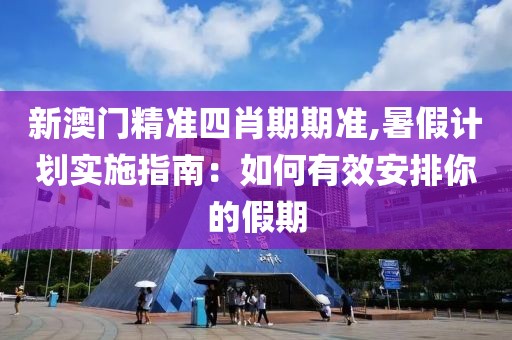 新澳門精準四肖期期準,暑假計劃實施指南：如何有效安排你的假期