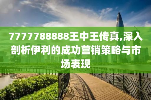 7777788888王中王傳真,深入剖析伊利的成功營銷策略與市場表現