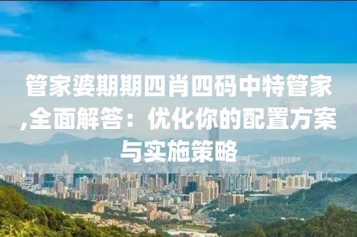 管家婆期期四肖四碼中特管家,全面解答：優化你的配置方案與實施策略