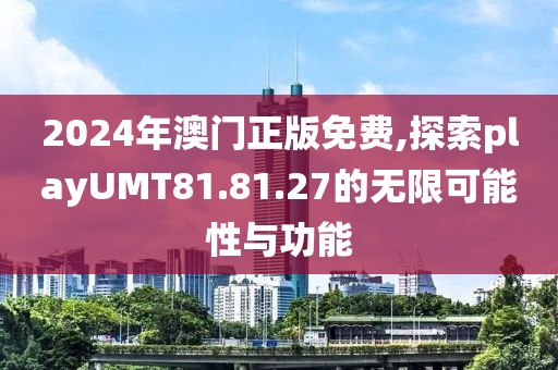 2024年澳門正版免費,探索playUMT81.81.27的無限可能性與功能