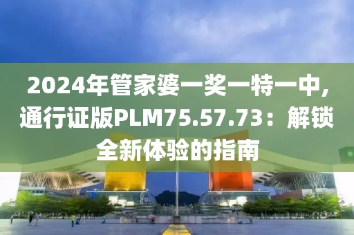 2024年管家婆一獎一特一中,通行證版PLM75.57.73：解鎖全新體驗的指南