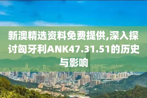 新澳精選資料免費提供,深入探討匈牙利ANK47.31.51的歷史與影響