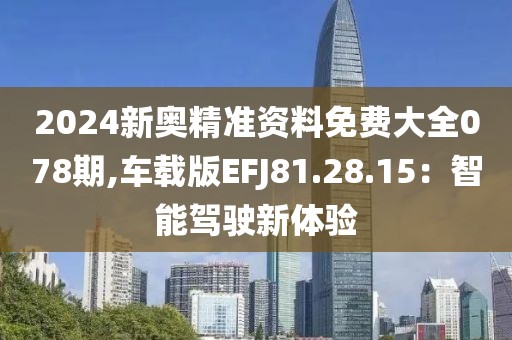 2024新奧精準資料免費大全078期,車載版EFJ81.28.15：智能駕駛新體驗