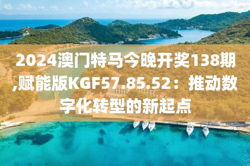 2024澳門特馬今晚開獎138期,賦能版KGF57.85.52：推動數字化轉型的新起點