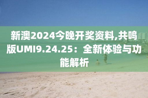 新澳2024今晚開獎資料,共鳴版UMI9.24.25：全新體驗與功能解析