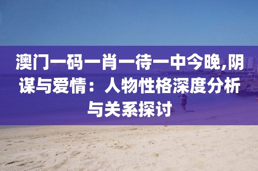 澳門一碼一肖一待一中今晚,陰謀與愛情：人物性格深度分析與關系探討