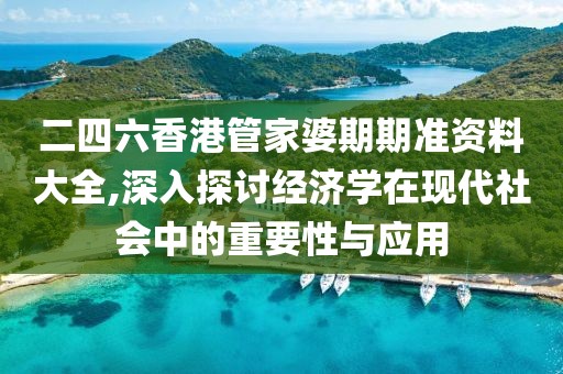 二四六香港管家婆期期準資料大全,深入探討經濟學在現代社會中的重要性與應用
