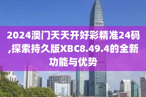 2024澳門天天開好彩精準24碼,探索持久版XBC8.49.4的全新功能與優勢
