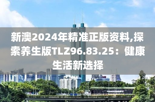 新澳2024年精準正版資料,探索養生版TLZ96.83.25：健康生活新選擇