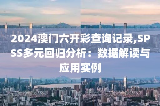 2024澳門六開彩查詢記錄,SPSS多元回歸分析：數據解讀與應用實例