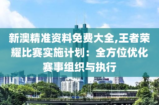 新澳精準資料免費大全,王者榮耀比賽實施計劃：全方位優化賽事組織與執行