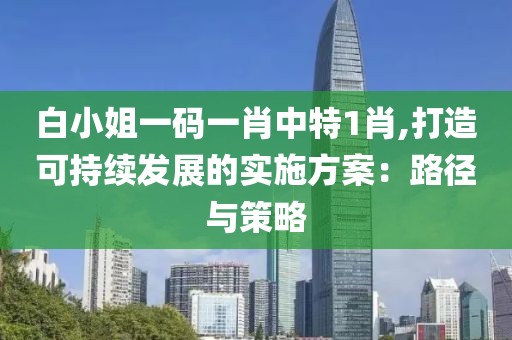 白小姐一碼一肖中特1肖,打造可持續發展的實施方案：路徑與策略