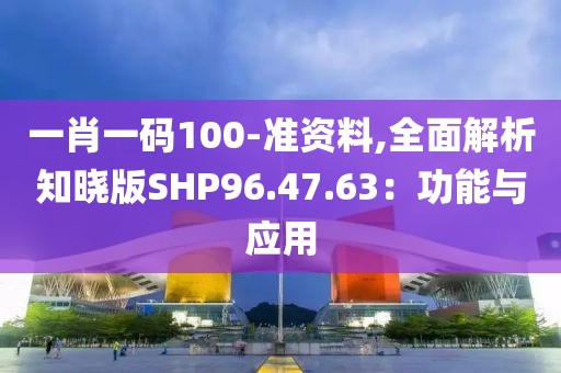 一肖一碼100-準資料,全面解析知曉版SHP96.47.63：功能與應用