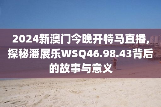2024新澳門今晚開特馬直播,探秘潘展樂WSQ46.98.43背后的故事與意義