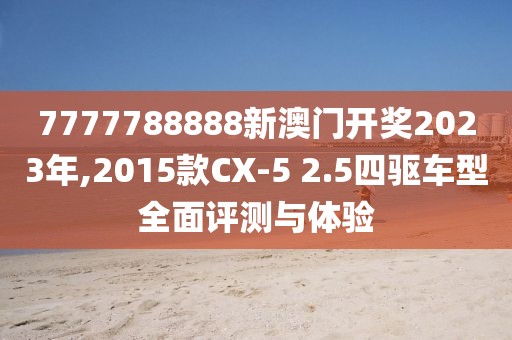 7777788888新澳門開獎2023年,2015款CX-5 2.5四驅車型全面評測與體驗