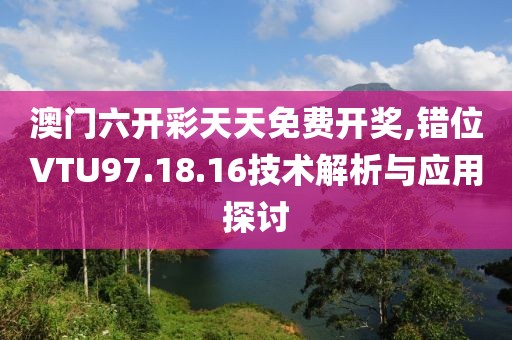 澳門六開彩天天免費開獎,錯位VTU97.18.16技術解析與應用探討